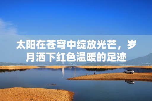 太阳在苍穹中绽放光芒，岁月洒下红色温暖的足迹