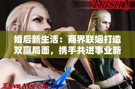 婚后新生活：商界联姻打造双赢局面，携手共进事业新高峰