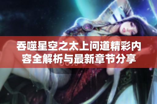 吞噬星空之太上问道精彩内容全解析与最新章节分享