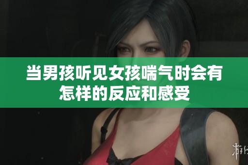 当男孩听见女孩喘气时会有怎样的反应和感受