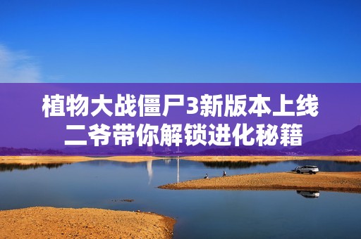 植物大战僵尸3新版本上线 二爷带你解锁进化秘籍
