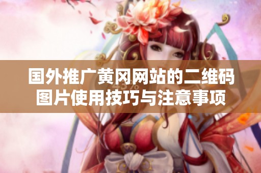 国外推广黄冈网站的二维码图片使用技巧与注意事项