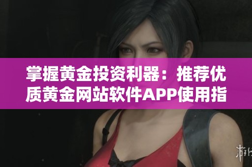 掌握黄金投资利器：推荐优质黄金网站软件APP使用指南