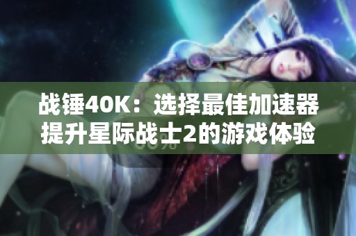 战锤40K：选择最佳加速器提升星际战士2的游戏体验