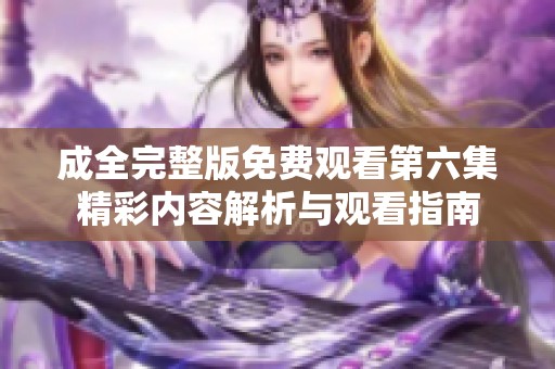 成全完整版免费观看第六集精彩内容解析与观看指南