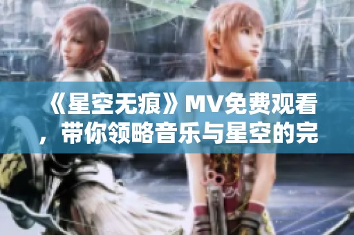 《星空无痕》MV免费观看，带你领略音乐与星空的完美结合