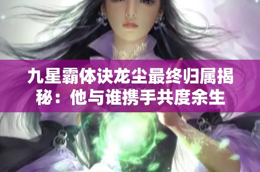 九星霸体诀龙尘最终归属揭秘：他与谁携手共度余生