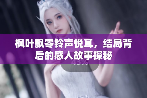 枫叶飘零铃声悦耳，结局背后的感人故事探秘