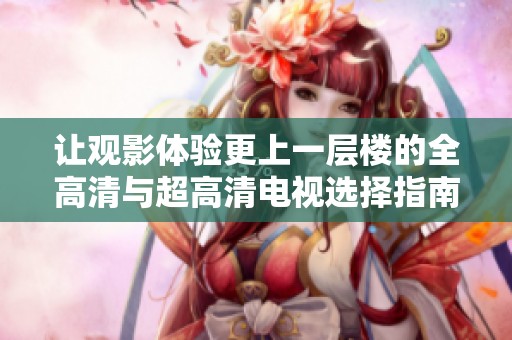 让观影体验更上一层楼的全高清与超高清电视选择指南