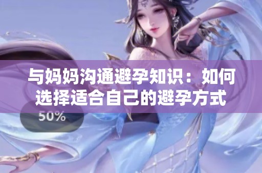 与妈妈沟通避孕知识：如何选择适合自己的避孕方式