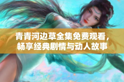 青青河边草全集免费观看，畅享经典剧情与动人故事