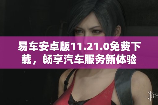 易车安卓版11.21.0免费下载，畅享汽车服务新体验
