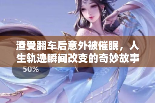 渣受翻车后意外被催眠，人生轨迹瞬间改变的奇妙故事