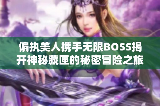 偏执美人携手无限BOSS揭开神秘藏匣的秘密冒险之旅