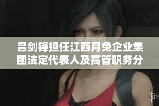 吕剑锋担任江西月兔企业集团法定代表人及高管职务分析