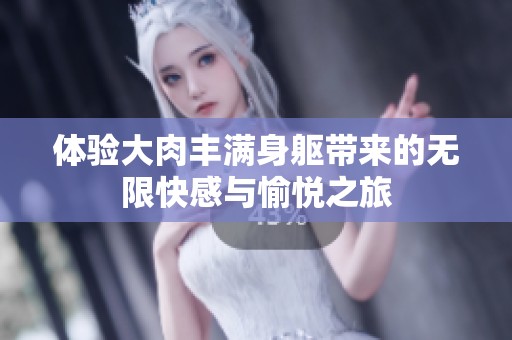 体验大肉丰满身躯带来的无限快感与愉悦之旅