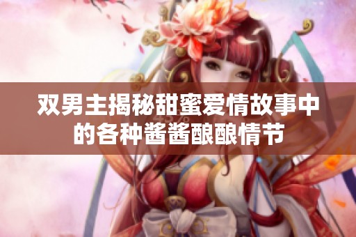 双男主揭秘甜蜜爱情故事中的各种酱酱酿酿情节