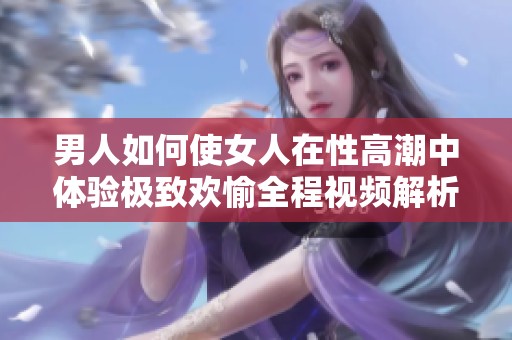 男人如何使女人在性高潮中体验极致欢愉全程视频解析
