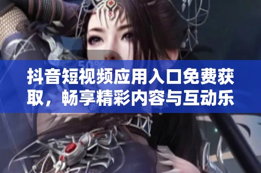 抖音短视频应用入口免费获取，畅享精彩内容与互动乐趣