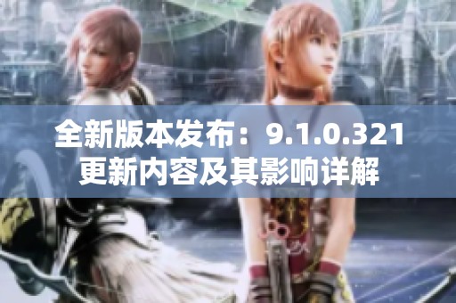 全新版本发布：9.1.0.321更新内容及其影响详解