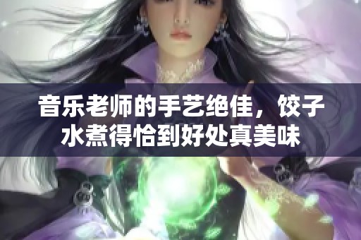 音乐老师的手艺绝佳，饺子水煮得恰到好处真美味