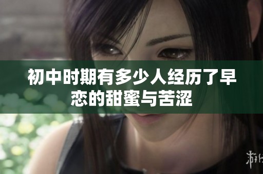 初中时期有多少人经历了早恋的甜蜜与苦涩
