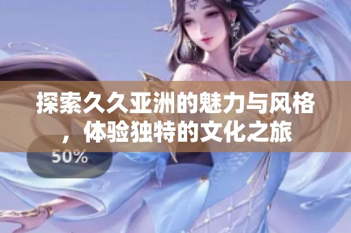 探索久久亚洲的魅力与风格，体验独特的文化之旅