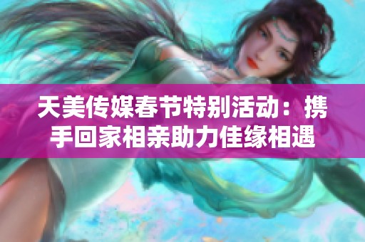 天美传媒春节特别活动：携手回家相亲助力佳缘相遇