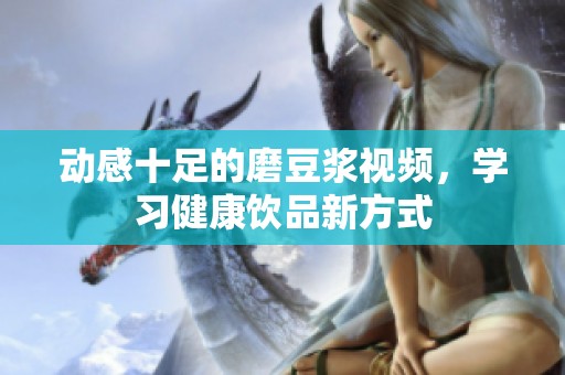 动感十足的磨豆浆视频，学习健康饮品新方式