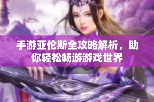 手游亚伦斯全攻略解析，助你轻松畅游游戏世界