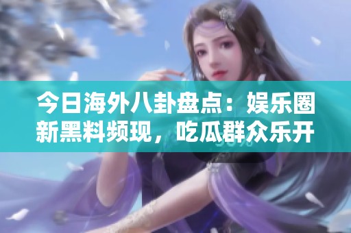 今日海外八卦盘点：娱乐圈新黑料频现，吃瓜群众乐开怀