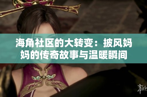 海角社区的大转变：披风妈妈的传奇故事与温暖瞬间