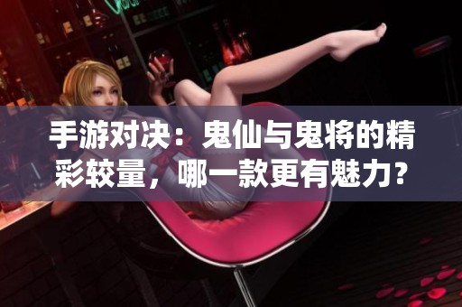 手游对决：鬼仙与鬼将的精彩较量，哪一款更有魅力？