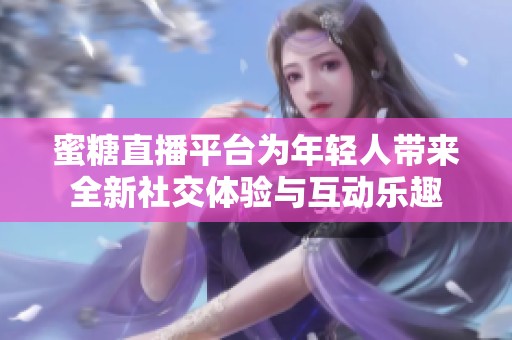 蜜糖直播平台为年轻人带来全新社交体验与互动乐趣