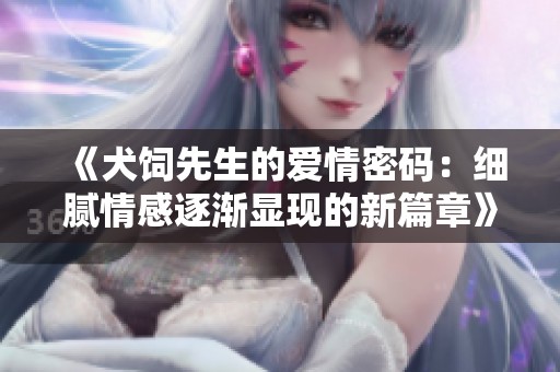 《犬饲先生的爱情密码：细腻情感逐渐显现的新篇章》