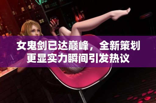 女鬼剑已达巅峰，全新策划更显实力瞬间引发热议