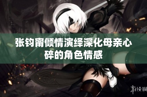 张钧甯倾情演绎深化母亲心碎的角色情感