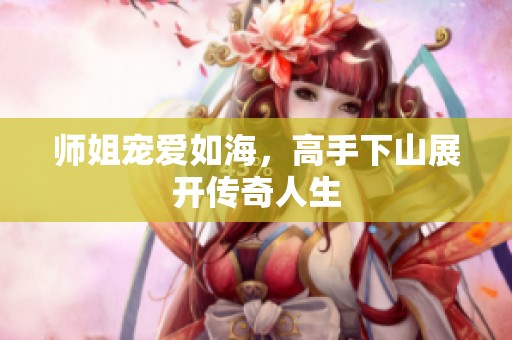 师姐宠爱如海，高手下山展开传奇人生