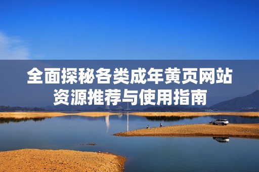 全面探秘各类成年黄页网站资源推荐与使用指南