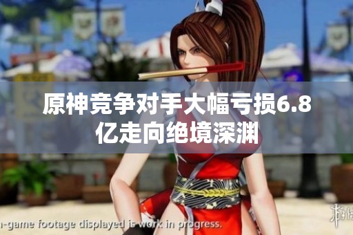 原神竞争对手大幅亏损6.8亿走向绝境深渊