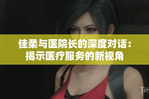 佳柔与医院长的深度对话：揭示医疗服务的新视角