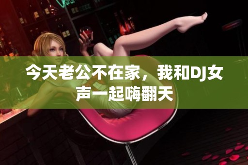 今天老公不在家，我和DJ女声一起嗨翻天
