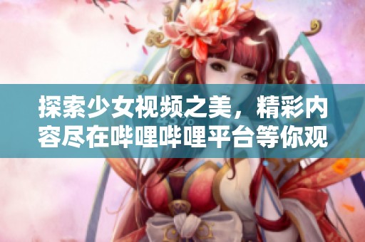 探索少女视频之美，精彩内容尽在哔哩哔哩平台等你观看