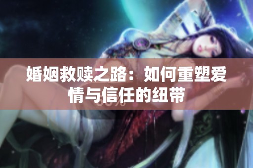 婚姻救赎之路：如何重塑爱情与信任的纽带