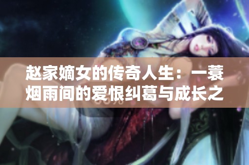 赵家嫡女的传奇人生：一蓑烟雨间的爱恨纠葛与成长之路