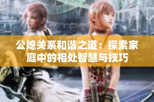 公媳关系和谐之道：探索家庭中的相处智慧与技巧