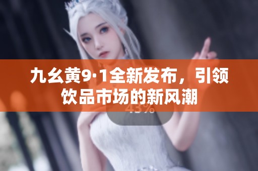 九幺黄9·1全新发布，引领饮品市场的新风潮