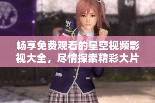 畅享免费观看的星空视频影视大全，尽情探索精彩大片