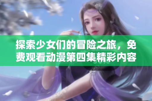 探索少女们的冒险之旅，免费观看动漫第四集精彩内容