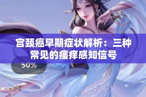 宫颈癌早期症状解析：三种常见的瘙痒感知信号